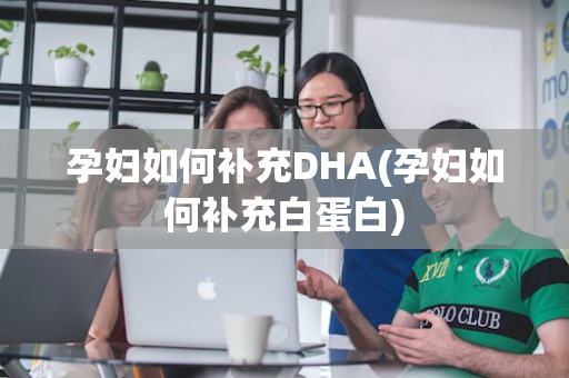 孕妇如何补充DHA(孕妇如何补充白蛋白)