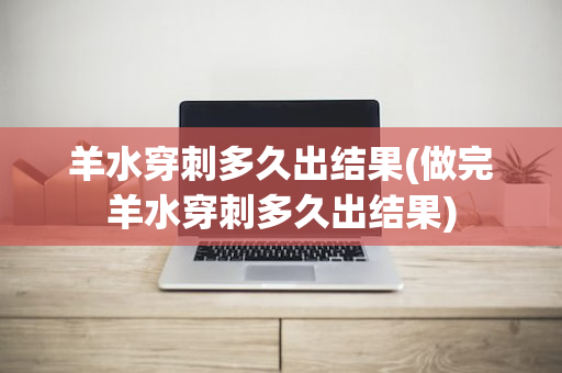 羊水穿刺多久出结果(做完羊水穿刺多久出结果)