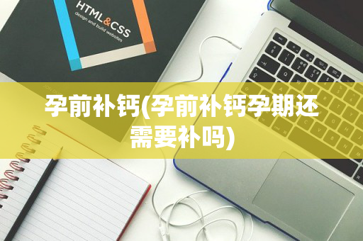 孕前补钙(孕前补钙孕期还需要补吗)