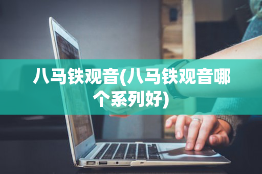 八马铁观音(八马铁观音哪个系列好)