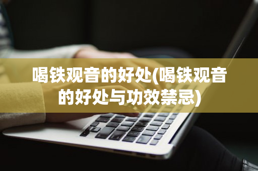 喝铁观音的好处(喝铁观音的好处与功效禁忌)