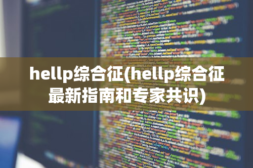 hellp综合征(hellp综合征最新指南和专家共识)