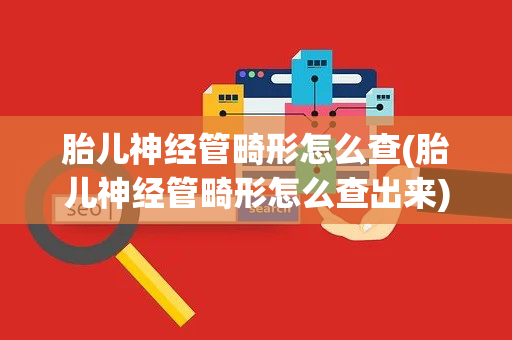 胎儿神经管畸形怎么查(胎儿神经管畸形怎么查出来)