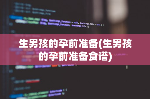 生男孩的孕前准备(生男孩的孕前准备食谱)
