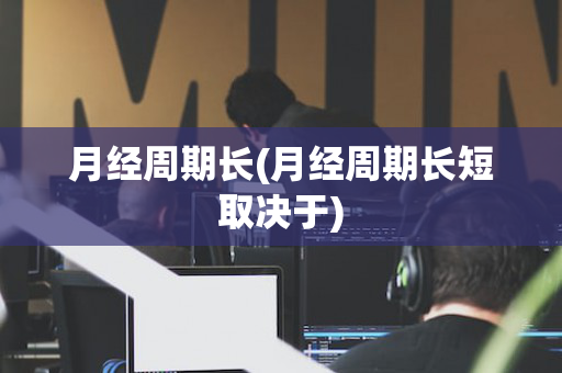 月经周期长(月经周期长短取决于)