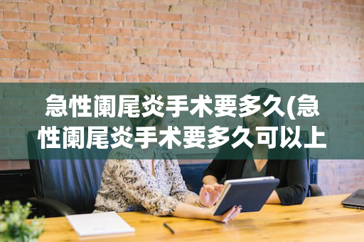 急性阑尾炎手术要多久(急性阑尾炎手术要多久可以上班)
