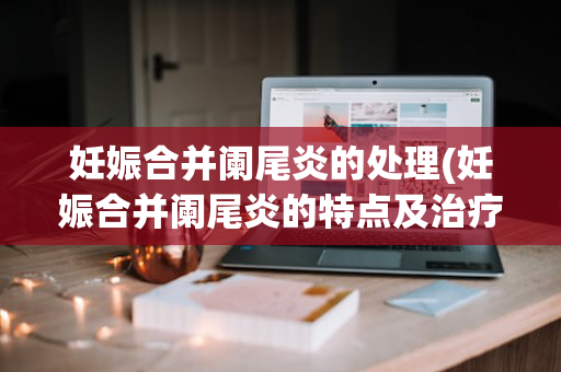 妊娠合并阑尾炎的处理(妊娠合并阑尾炎的特点及治疗原则)