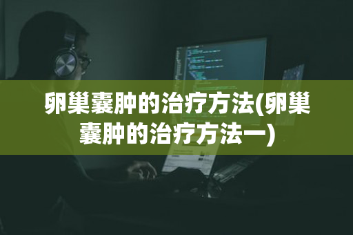 卵巢囊肿的治疗方法(卵巢囊肿的治疗方法一)