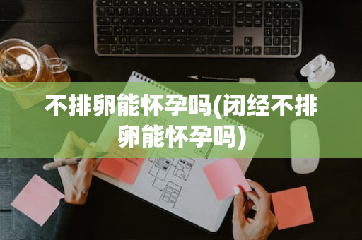 不排卵能怀孕吗(闭经不排卵能怀孕吗)