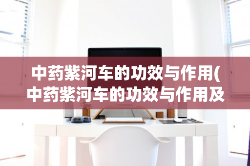 中药紫河车的功效与作用(中药紫河车的功效与作用及禁忌症)