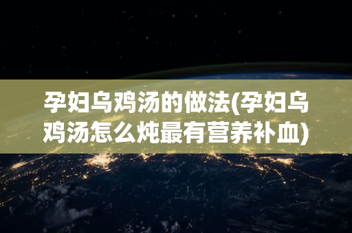 孕妇乌鸡汤的做法(孕妇乌鸡汤怎么炖最有营养补血)