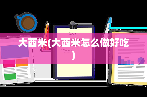 大西米(大西米怎么做好吃)