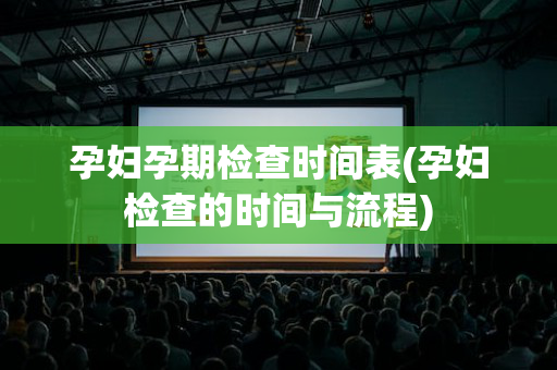 孕妇孕期检查时间表(孕妇检查的时间与流程)