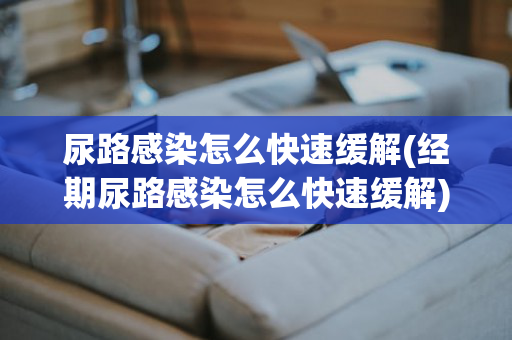 尿路感染怎么快速缓解(经期尿路感染怎么快速缓解)