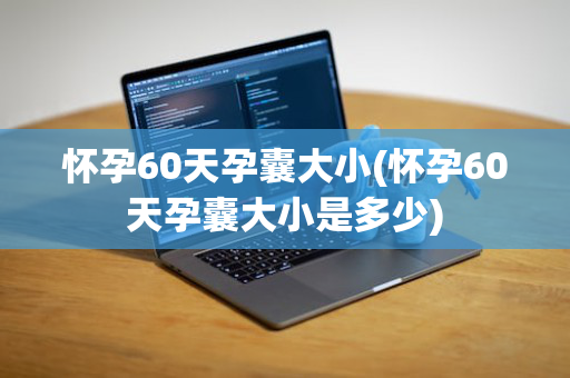 怀孕60天孕囊大小(怀孕60天孕囊大小是多少)
