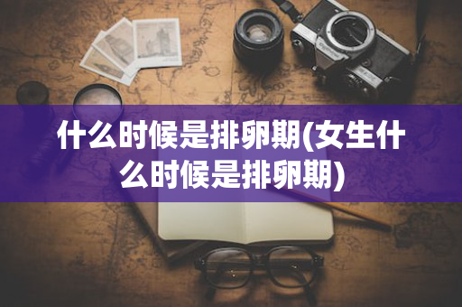 什么时候是排卵期(女生什么时候是排卵期)