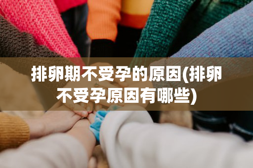 排卵期不受孕的原因(排卵不受孕原因有哪些)