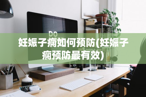 妊娠子痫如何预防(妊娠子痫预防最有效)