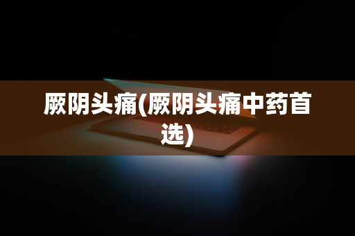 厥阴头痛(厥阴头痛中药首选)