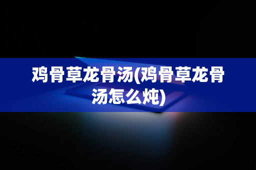 鸡骨草龙骨汤(鸡骨草龙骨汤怎么炖)