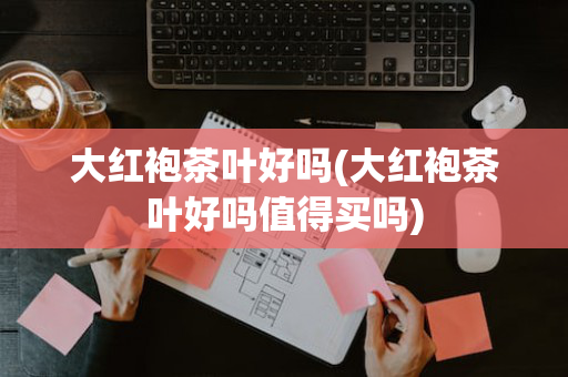 大红袍茶叶好吗(大红袍茶叶好吗值得买吗)