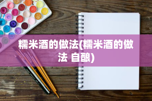 糯米酒的做法(糯米酒的做法 自酿)