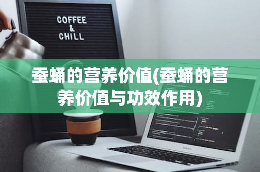 蚕蛹的营养价值(蚕蛹的营养价值与功效作用)