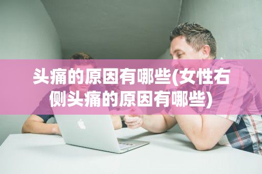 头痛的原因有哪些(女性右侧头痛的原因有哪些)