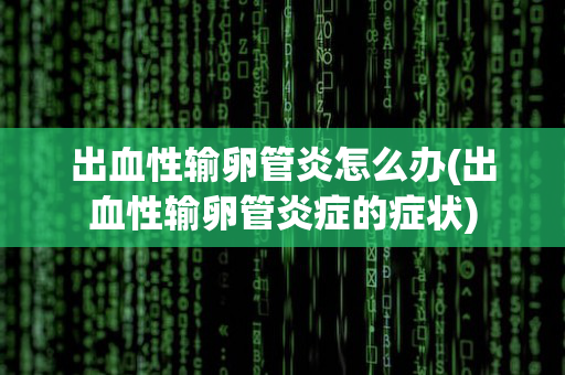 出血性输卵管炎怎么办(出血性输卵管炎症的症状)