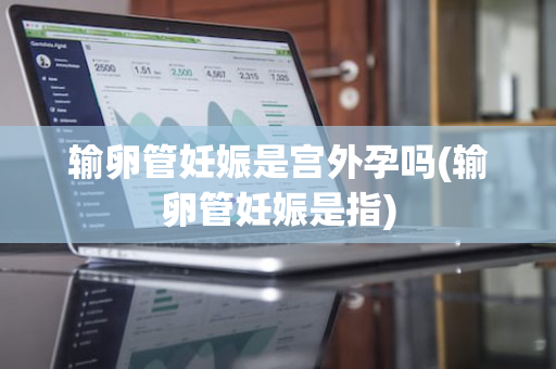输卵管妊娠是宫外孕吗(输卵管妊娠是指)