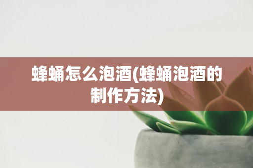 蜂蛹怎么泡酒(蜂蛹泡酒的制作方法)