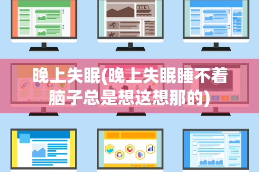 晚上失眠(晚上失眠睡不着脑子总是想这想那的)