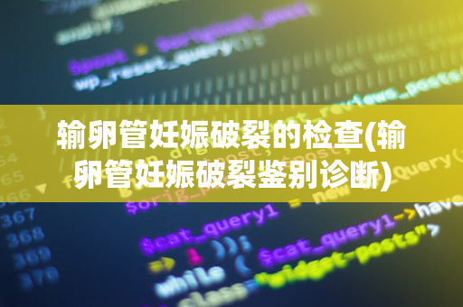 输卵管妊娠破裂的检查(输卵管妊娠破裂鉴别诊断)