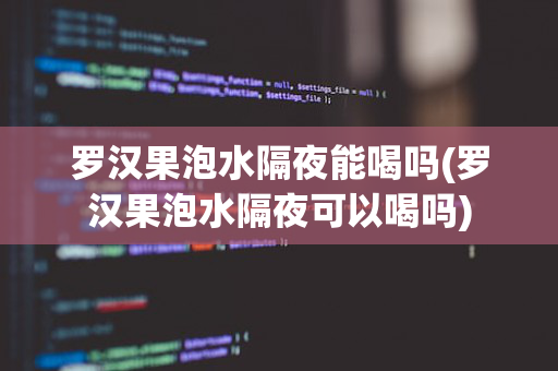 罗汉果泡水隔夜能喝吗(罗汉果泡水隔夜可以喝吗)