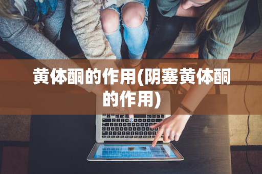 黄体酮的作用(阴塞黄体酮的作用)