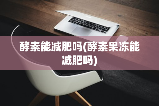 酵素能减肥吗(酵素果冻能减肥吗)