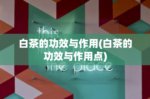 白茶的功效与作用(白茶的功效与作用点)