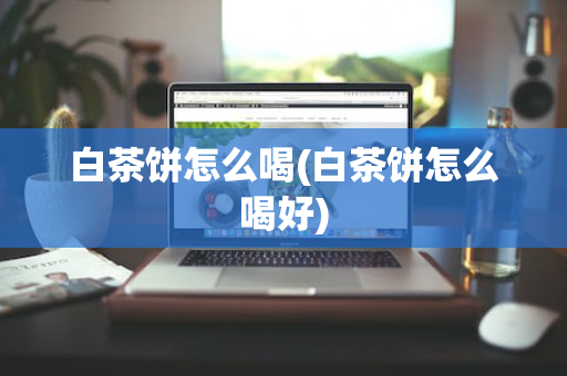 白茶饼怎么喝(白茶饼怎么喝好)
