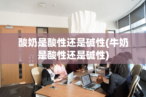 酸奶是酸性还是碱性(牛奶是酸性还是碱性)