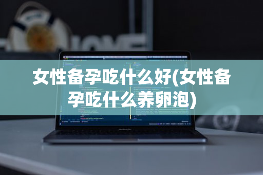 女性备孕吃什么好(女性备孕吃什么养卵泡)