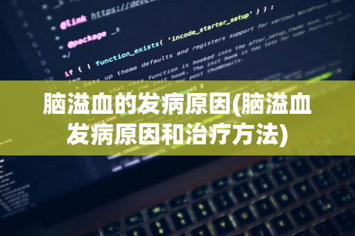 脑溢血的发病原因(脑溢血发病原因和治疗方法)