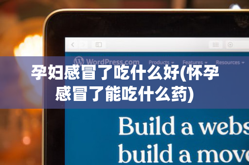 孕妇感冒了吃什么好(怀孕感冒了能吃什么药)