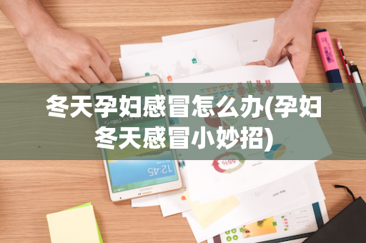 冬天孕妇感冒怎么办(孕妇冬天感冒小妙招)