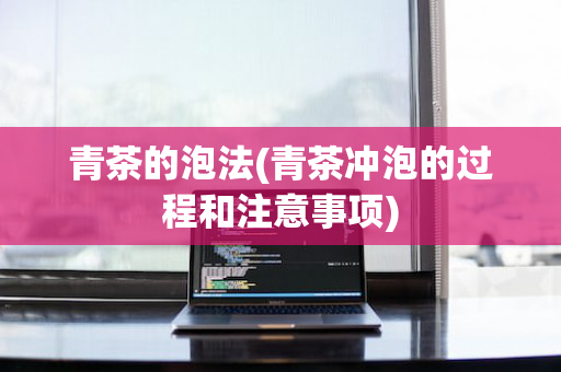 青茶的泡法(青茶冲泡的过程和注意事项)