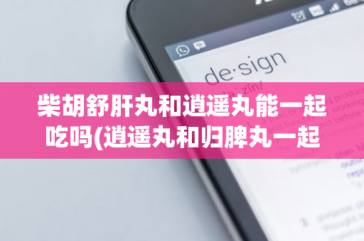 柴胡舒肝丸和逍遥丸能一起吃吗(逍遥丸和归脾丸一起吃治抑郁)