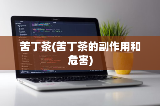 苦丁茶(苦丁茶的副作用和危害)