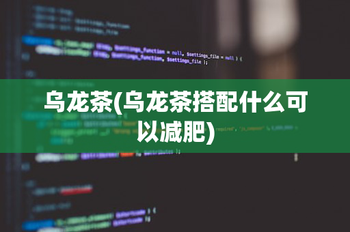 乌龙茶(乌龙茶搭配什么可以减肥)