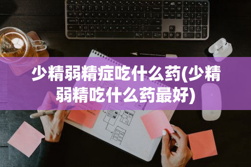 少精弱精症吃什么药(少精弱精吃什么药最好)