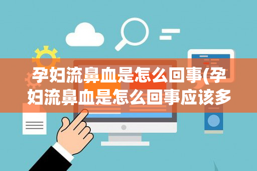 孕妇流鼻血是怎么回事(孕妇流鼻血是怎么回事应该多吃什么)