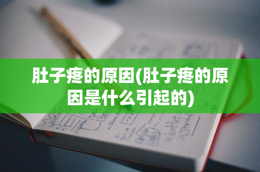 肚子疼的原因(肚子疼的原因是什么引起的)
